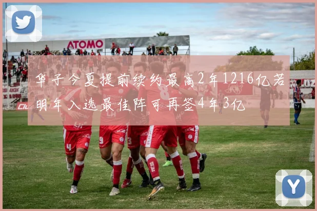 华子今夏提前续约最高2年1216亿若明年入选最佳阵可再签4年3亿