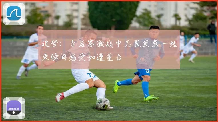 追梦：季后赛激战中无畏疲惫一结束瞬间感受如遭重击