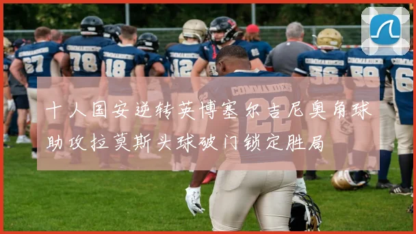 十人国安逆转英博塞尔吉尼奥角球助攻拉莫斯头球破门锁定胜局