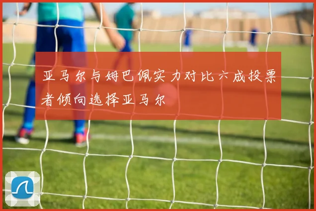 亚马尔与姆巴佩实力对比六成投票者倾向选择亚马尔