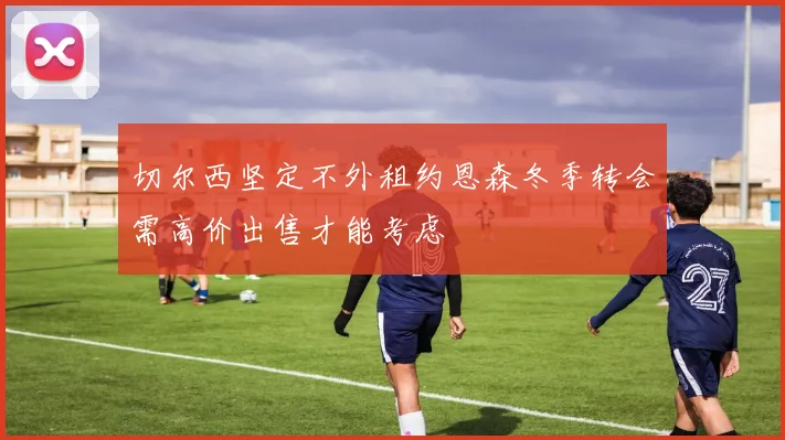 切尔西坚定不外租约恩森冬季转会需高价出售才能考虑