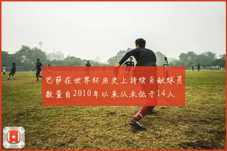 巴萨在世界杯历史上持续贡献球员数量自2010年以来从未低于14人