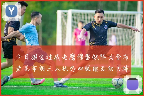 今日掘金迎战老鹰穆雷缺阵戈登布劳恩布朗三人状态回暖能否助力球队取胜