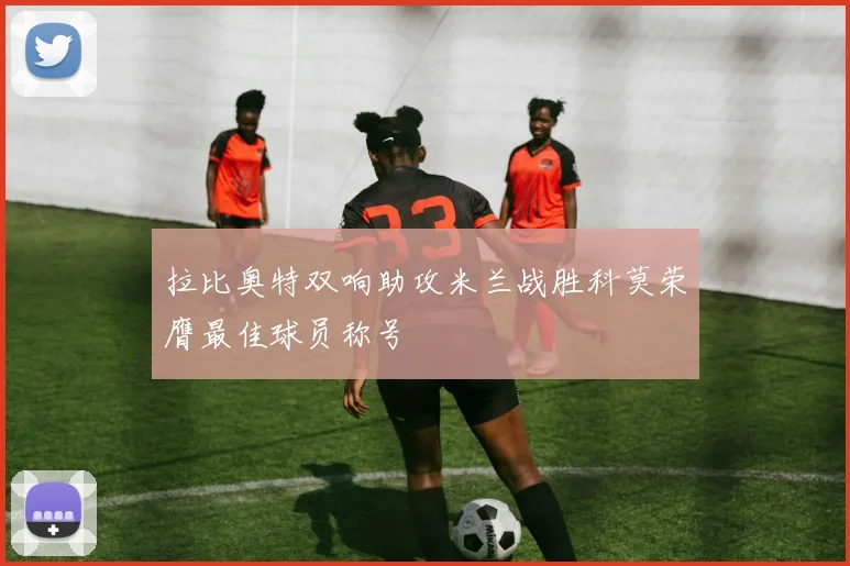 拉比奥特双响助攻米兰战胜科莫荣膺最佳球员称号