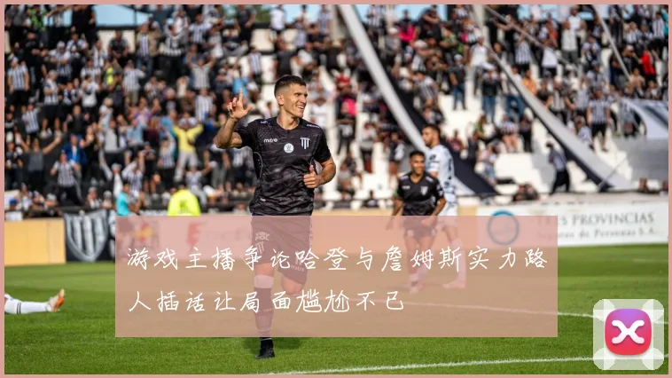 游戏主播争论哈登与詹姆斯实力路人插话让局面尴尬不已