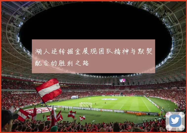 湖人逆转掘金展现团队精神与默契配合的胜利之路